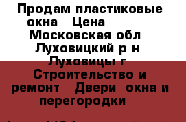 Продам пластиковые окна › Цена ­ 2 000 - Московская обл., Луховицкий р-н, Луховицы г. Строительство и ремонт » Двери, окна и перегородки   